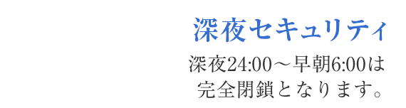 深夜セキュリティ 深夜から早朝は完全閉鎖するため、宿泊時のセキュリティは万全です。