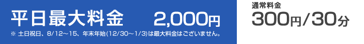駐車料金　平日最大料金2000円。通常料金30分300円