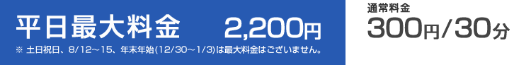 駐車料金　平日最大料金2,200円。通常料金30分300円
